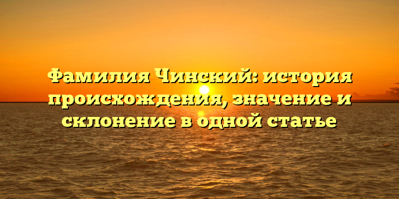 Фамилия Чинский: история происхождения, значение и склонение в одной статье