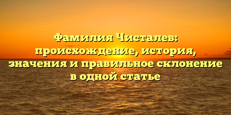 Фамилия Чисталев: происхождение, история, значения и правильное склонение в одной статье