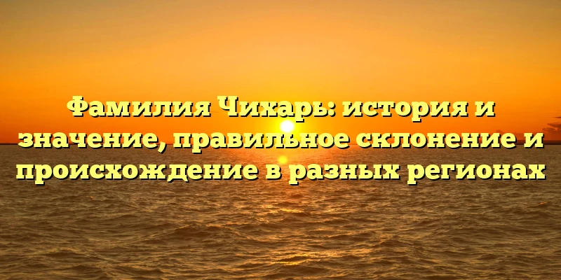 Фамилия Чихарь: история и значение, правильное склонение и происхождение в разных регионах Фамилия Чихарь: история и значение, правильное склонение и происхождение в разных регионах