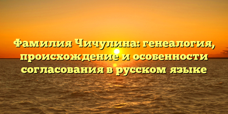 Фамилия Чичулина: генеалогия, происхождение и особенности согласования в русском языке