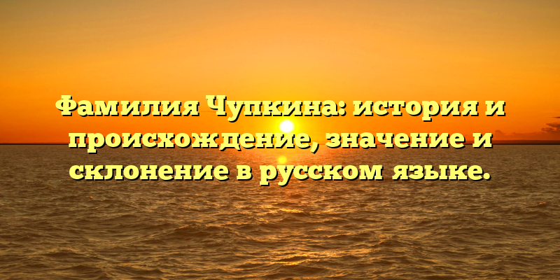 Фамилия Чупкина: история и происхождение, значение и склонение в русском языке.