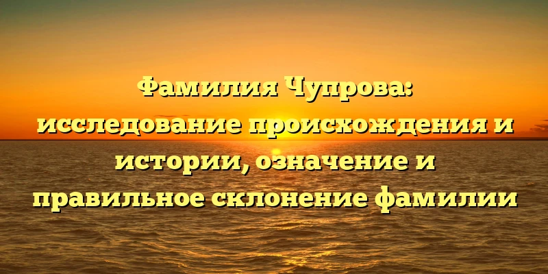 Фамилия Чупрова: исследование происхождения и истории, означение и правильное склонение фамилии Фамилия Чупрова: исследование происхождения и истории, означение и правильное склонение фамилии