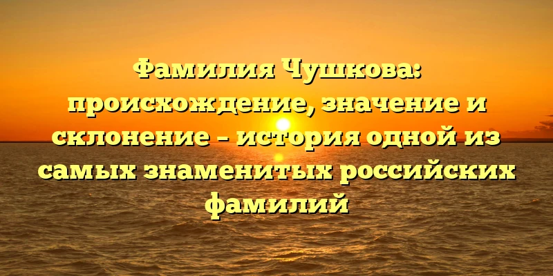 Фамилия Чушкова: происхождение, значение и склонение – история одной из самых знаменитых российских фамилий Фамилия Чушкова: происхождение, значение и склонение – история одной из самых знаменитых российских фамилий