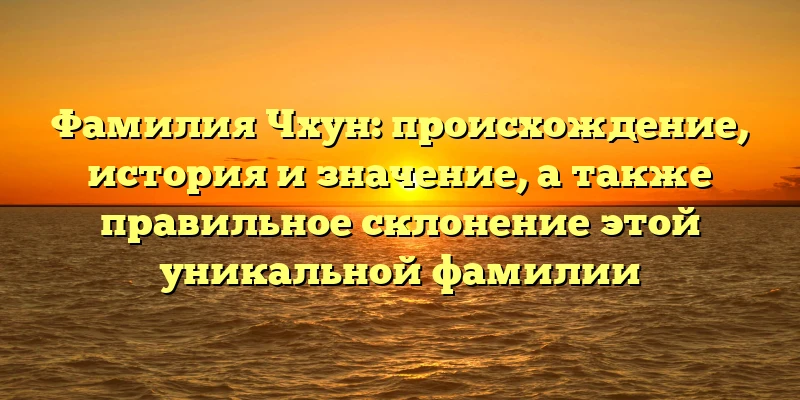 Фамилия Чхун: происхождение, история и значение, а также правильное склонение этой уникальной фамилии Фамилия Чхун: происхождение, история и значение, а также правильное склонение этой уникальной фамилии