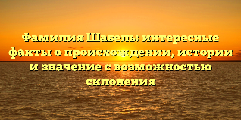 Фамилия Шабель: интересные факты о происхождении, истории и значение с возможностью склонения