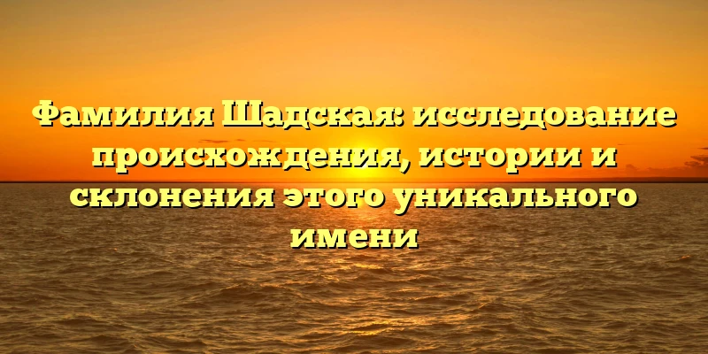 Фамилия Шадская: исследование происхождения, истории и склонения этого уникального имени