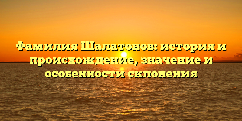 Фамилия Шалатонов: история и происхождение, значение и особенности склонения