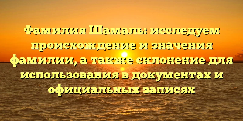 Фамилия Шамаль: исследуем происхождение и значения фамилии, а также склонение для использования в документах и официальных записях Фамилия Шамаль: исследуем происхождение и значения фамилии, а также склонение для использования в документах и официальных записях