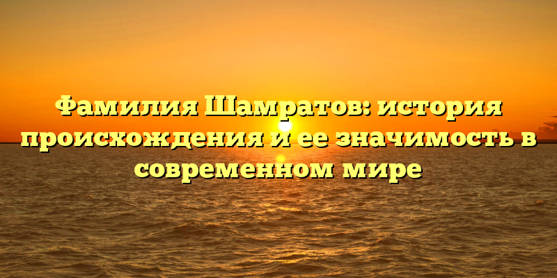 Фамилия Шамратов: история происхождения и ее значимость в современном мире