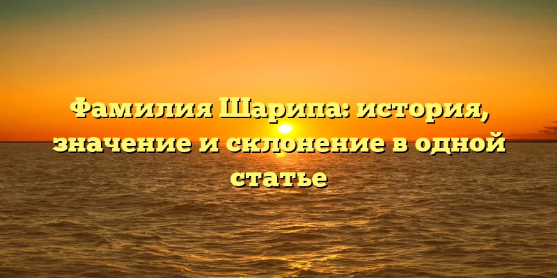 Фамилия Шарипа: история, значение и склонение в одной статье Фамилия Шарипа: история, значение и склонение в одной статье