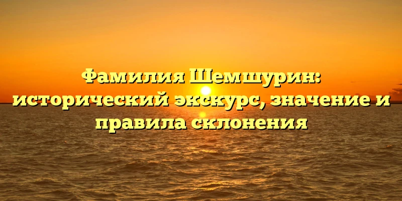 Фамилия Шемшурин: исторический экскурс, значение и правила склонения Фамилия Шемшурин: исторический экскурс, значение и правила склонения