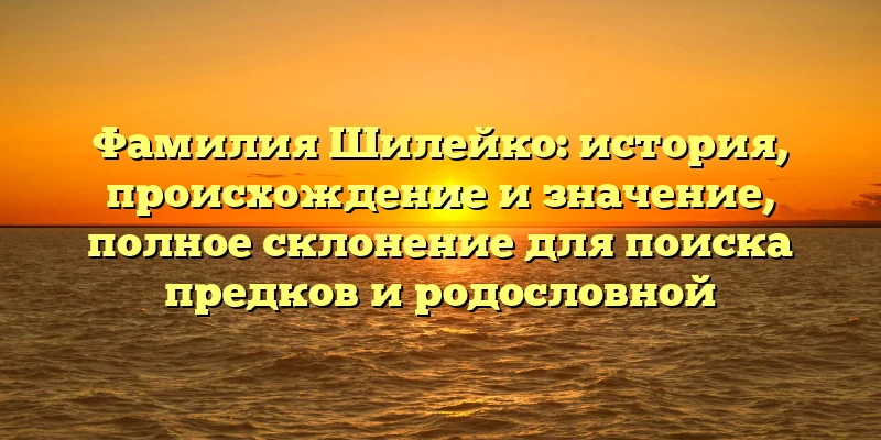 Фамилия Шилейко: история, происхождение и значение, полное склонение для поиска предков и родословной Фамилия Шилейко: история, происхождение и значение, полное склонение для поиска предков и родословной