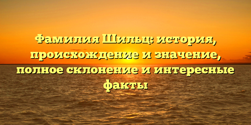 Фамилия Шильц: история, происхождение и значение, полное склонение и интересные факты