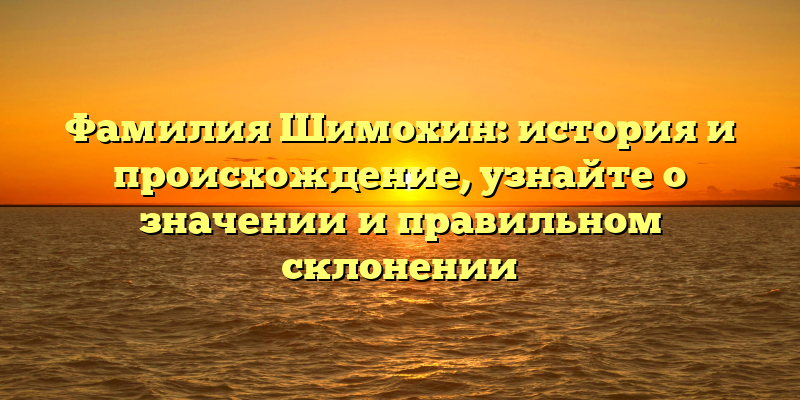 Фамилия Шимохин: история и происхождение, узнайте о значении и правильном склонении