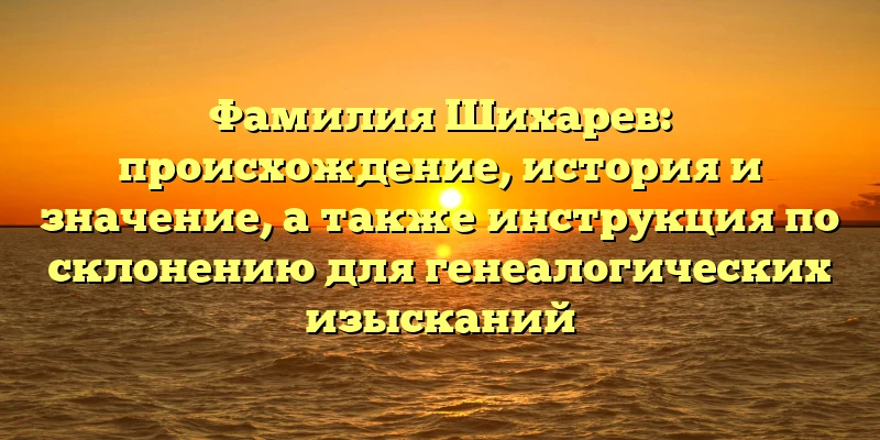 Фамилия Шихарев: происхождение, история и значение, а также инструкция по склонению для генеалогических изысканий Фамилия Шихарев: происхождение, история и значение, а также инструкция по склонению для генеалогических изысканий
