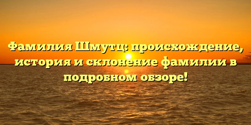 Фамилия Шмутц: происхождение, история и склонение фамилии в подробном обзоре! Фамилия Шмутц: происхождение, история и склонение фамилии в подробном обзоре!