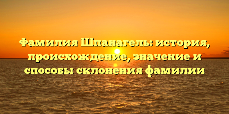 Фамилия Шпанагель: история, происхождение, значение и способы склонения фамилии