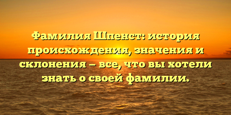 Фамилия Шпенст: история происхождения, значения и склонения — все, что вы хотели знать о своей фамилии.