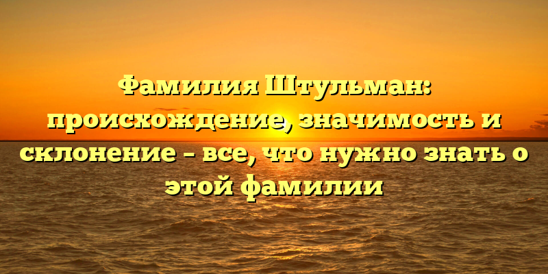 Фамилия Штульман: происхождение, значимость и склонение – все, что нужно знать о этой фамилии