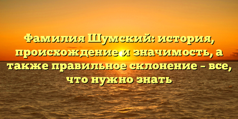 Фамилия Шумский: история, происхождение и значимость, а также правильное склонение – все, что нужно знать