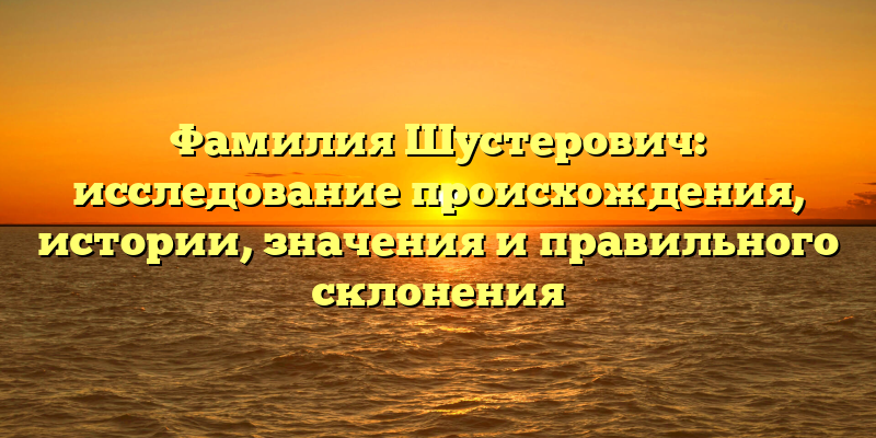 Фамилия Шустерович: исследование происхождения, истории, значения и правильного склонения