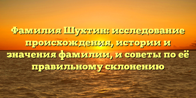 Фамилия Шухтин: исследование происхождения, истории и значения фамилии, и советы по её правильному склонению
