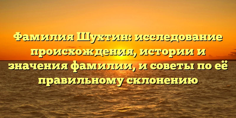 Фамилия Шухтин: исследование происхождения, истории и значения фамилии, и советы по её правильному склонению Фамилия Шухтин: исследование происхождения, истории и значения фамилии, и советы по её правильному склонению