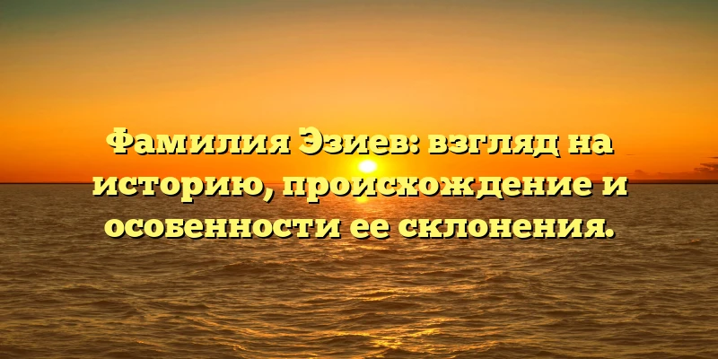 Фамилия Эзиев: взгляд на историю, происхождение и особенности ее склонения. Фамилия Эзиев: взгляд на историю, происхождение и особенности ее склонения.