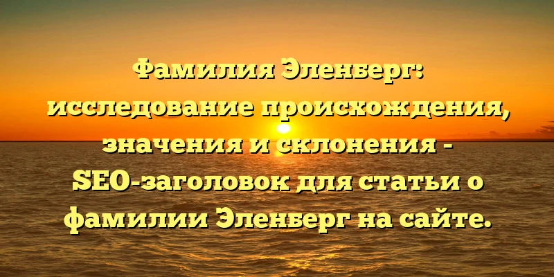 Фамилия Эленберг: исследование происхождения, значения и склонения - SEO-заголовок для статьи о фамилии Эленберг на сайте. Фамилия Эленберг: исследование происхождения, значения и склонения - SEO-заголовок для статьи о фамилии Эленберг на сайте.