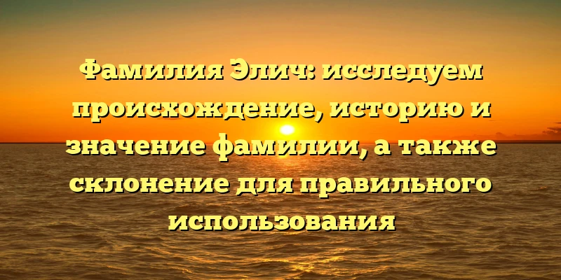 Фамилия Элич: исследуем происхождение, историю и значение фамилии, а также склонение для правильного использования