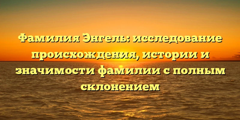 Фамилия Энгель: исследование происхождения, истории и значимости фамилии с полным склонением Фамилия Энгель: исследование происхождения, истории и значимости фамилии с полным склонением