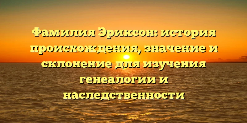 Фамилия Эриксон: история происхождения, значение и склонение для изучения генеалогии и наследственности Фамилия Эриксон: история происхождения, значение и склонение для изучения генеалогии и наследственности