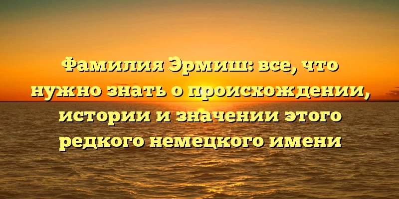 Фамилия Эрмиш: все, что нужно знать о происхождении, истории и значении этого редкого немецкого имени Фамилия Эрмиш: все, что нужно знать о происхождении, истории и значении этого редкого немецкого имени