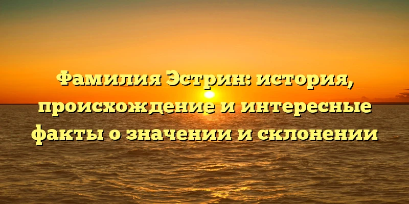 Фамилия Эстрин: история, происхождение и интересные факты о значении и склонении