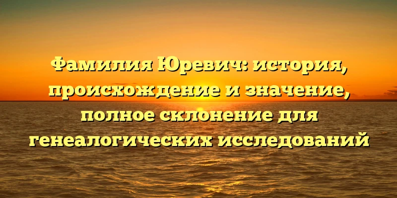 Фамилия Юревич: история, происхождение и значение, полное склонение для генеалогических исследований Фамилия Юревич: история, происхождение и значение, полное склонение для генеалогических исследований