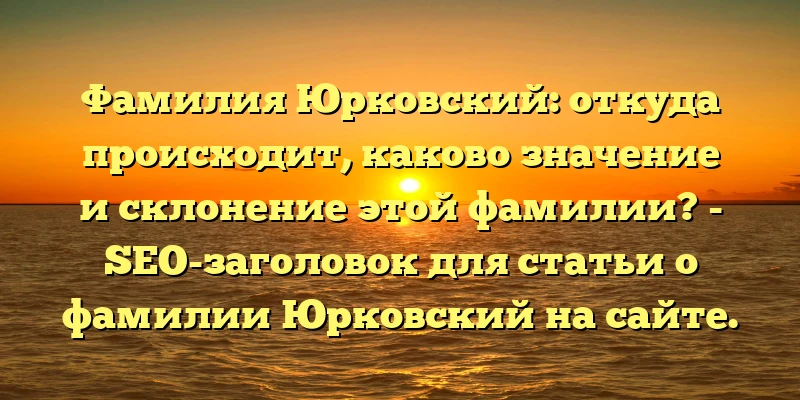 Фамилия Юрковский: откуда происходит, каково значение и склонение этой фамилии? - SEO-заголовок для статьи о фамилии Юрковский на сайте. Фамилия Юрковский: откуда происходит, каково значение и склонение этой фамилии? - SEO-заголовок для статьи о фамилии Юрковский на сайте.