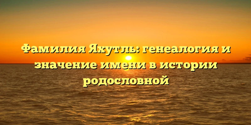 Фамилия Яхутль: генеалогия и значение имени в истории родословной Фамилия Яхутль: генеалогия и значение имени в истории родословной
