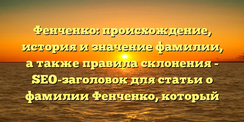 Фенченко: происхождение, история и значение фамилии, а также правила склонения - SEO-заголовок для статьи о фамилии Фенченко, который выделит ее из множества других статей на эту тему и привлечет к ней больше читателей. Фенченко: происхождение, история и значение фамилии, а также правила склонения - SEO-заголовок для статьи о фамилии Фенченко, который выделит ее из множества других статей на эту тему и привлечет к ней больше читателей.