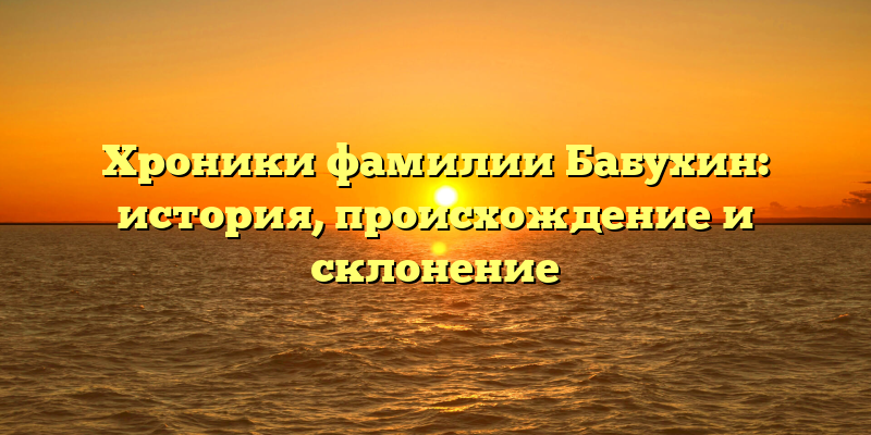 Хроники фамилии Бабухин: история, происхождение и склонение