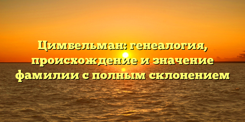 Цимбельман: генеалогия, происхождение и значение фамилии с полным склонением