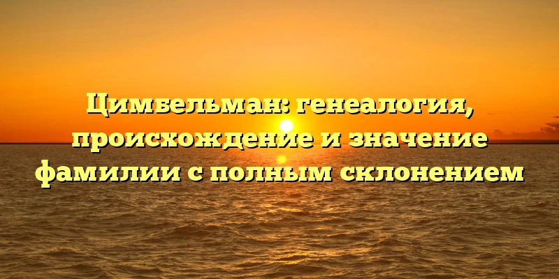 Цимбельман: генеалогия, происхождение и значение фамилии с полным склонением Цимбельман: генеалогия, происхождение и значение фамилии с полным склонением