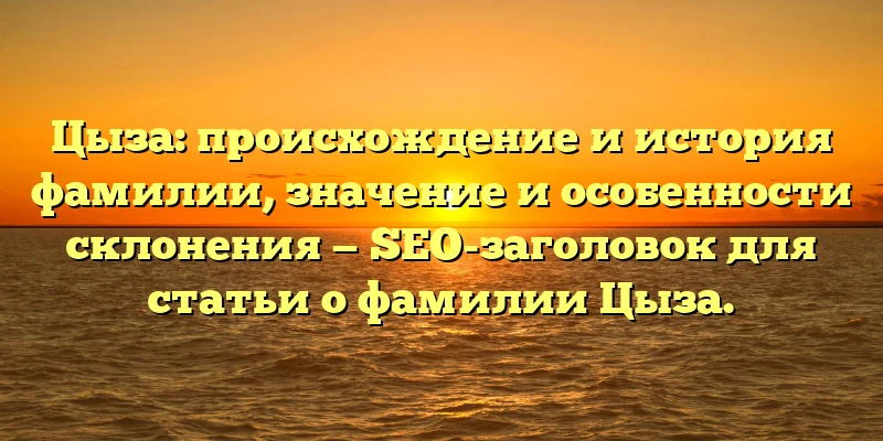 Цыза: происхождение и история фамилии, значение и особенности склонения — SEO-заголовок для статьи о фамилии Цыза. Цыза: происхождение и история фамилии, значение и особенности склонения — SEO-заголовок для статьи о фамилии Цыза.