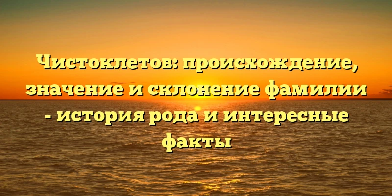 Чистоклетов: происхождение, значение и склонение фамилии - история рода и интересные факты Чистоклетов: происхождение, значение и склонение фамилии - история рода и интересные факты