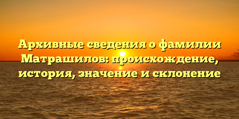 Архивные сведения о фамилии Матрашилов: происхождение, история, значение и склонение