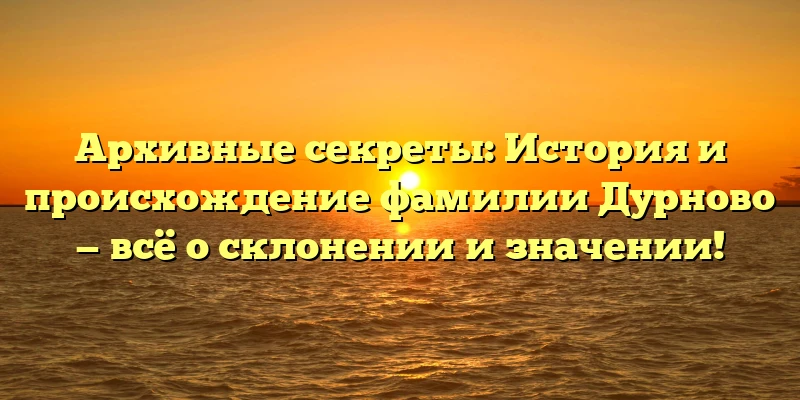 Архивные секреты: История и происхождение фамилии Дурново — всё о склонении и значении! Архивные секреты: История и происхождение фамилии Дурново — всё о склонении и значении!