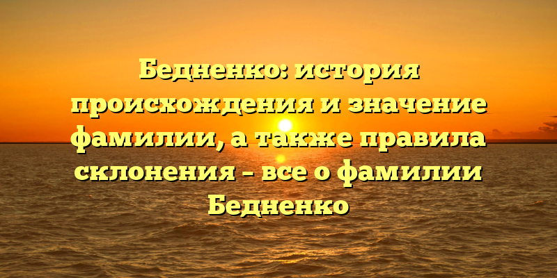 Бедненко: история происхождения и значение фамилии, а также правила склонения – все о фамилии Бедненко