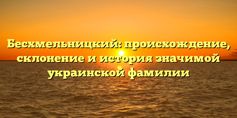 Бесхмельницкий: происхождение, склонение и история значимой украинской фамилии
