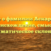Все о фамилии Аскария: происхождение, смысл и грамматическое склонение