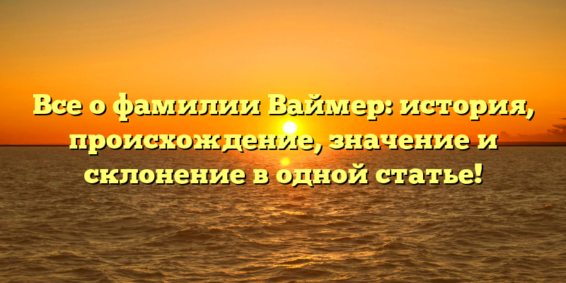 Все о фамилии Ваймер: история, происхождение, значение и склонение в одной статье!