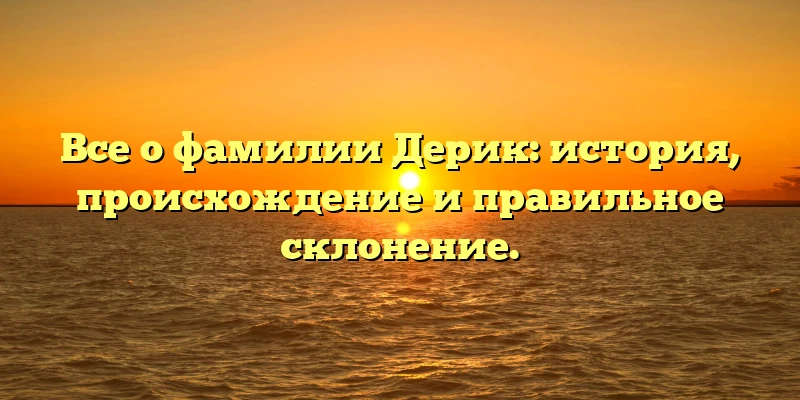 Все о фамилии Дерик: история, происхождение и правильное склонение.